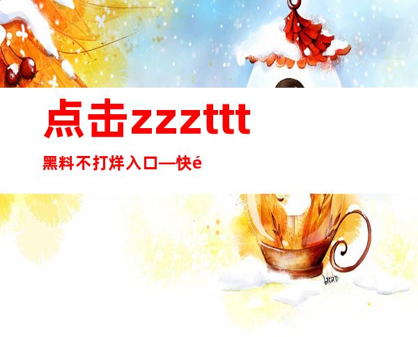 点击zzzttt黑料不打烊入口—快速下载最多样的苹果app