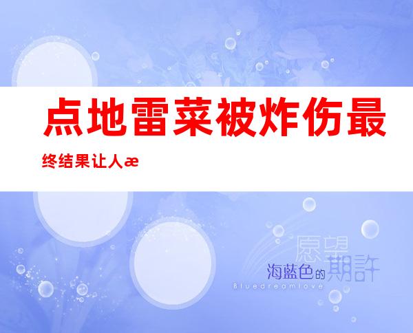 点地雷菜被炸伤 最终结果让人捧腹