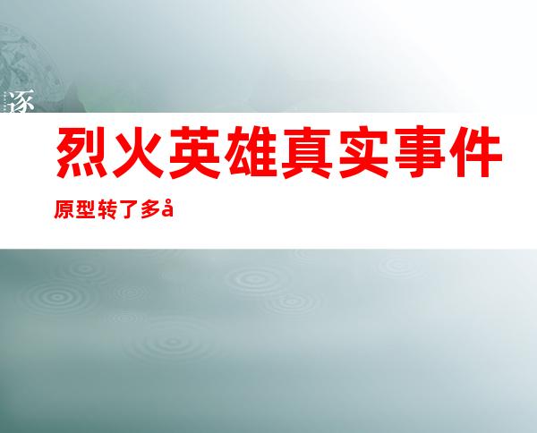 烈火英雄真实事件原型转了多少圈（烈火英雄原型事件死了多少人）