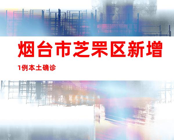 烟台市芝罘区新增1例本土确诊病例以及1例本土无症状熏染者