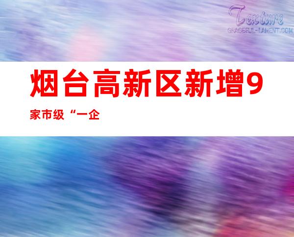 烟台高新区新增9家市级“一企一技术”研发中心企业