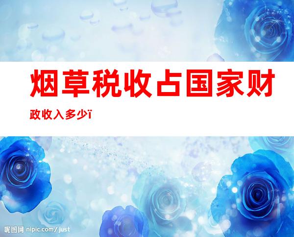 烟草税收占国家财政收入多少（烟草税收占国家税收比例）