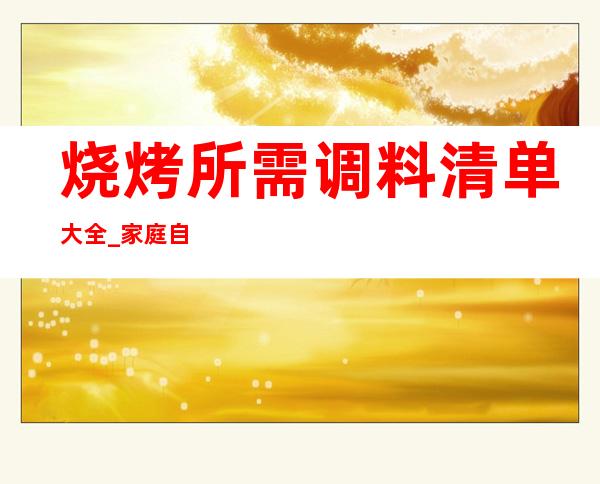 烧烤所需调料清单大全_家庭自己烧烤要准备哪些调料（2）（2）