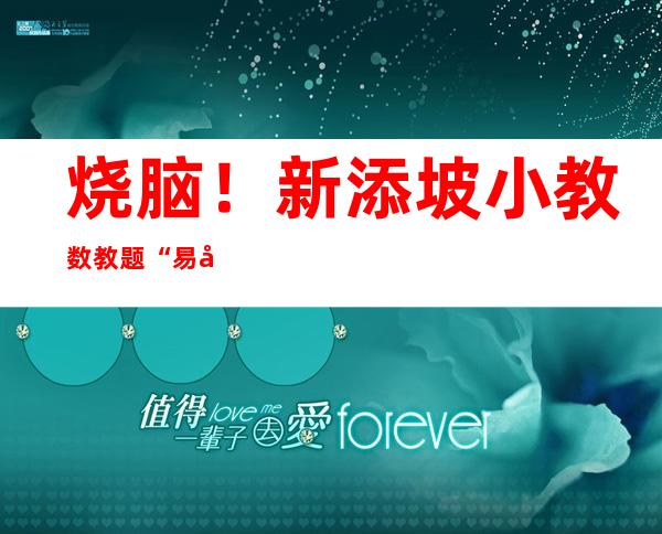 烧脑！新添坡小教数教题“易哭”教熟！银止、病院 皆去“蹭冷度”→