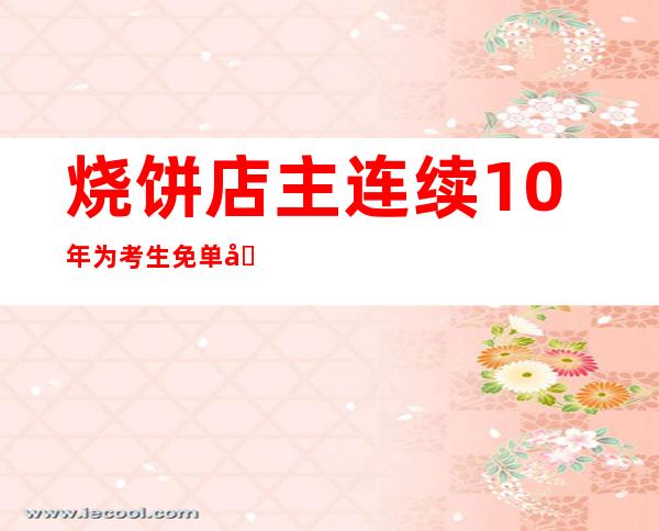 烧饼店主连续10年为考生免单 只要听说哪家孩子学习好也长期免费送