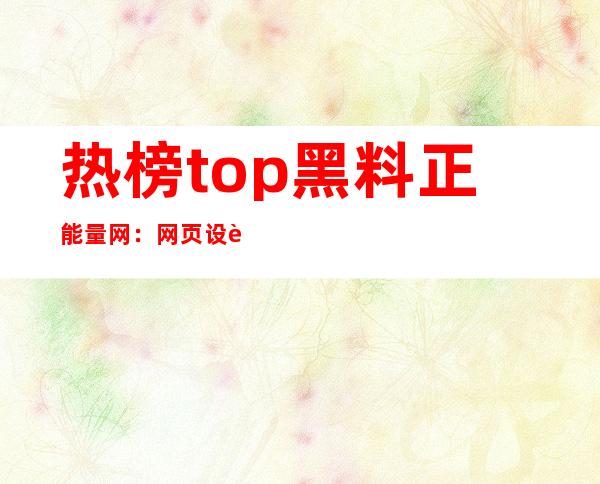 热榜top黑料正能量网：网页设计简洁清新，体验一流