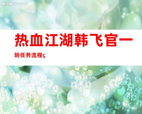 热血江湖韩飞官一转任务流程 热血江湖韩飞官 韩飞官攻略 _江湖