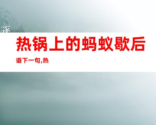 热锅上的蚂蚁歇后语下一句,热锅上的蚂蚁换成四字成语