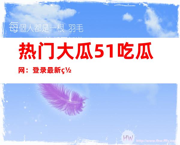 热门大瓜51吃瓜网：登录最新网站观看精彩内容