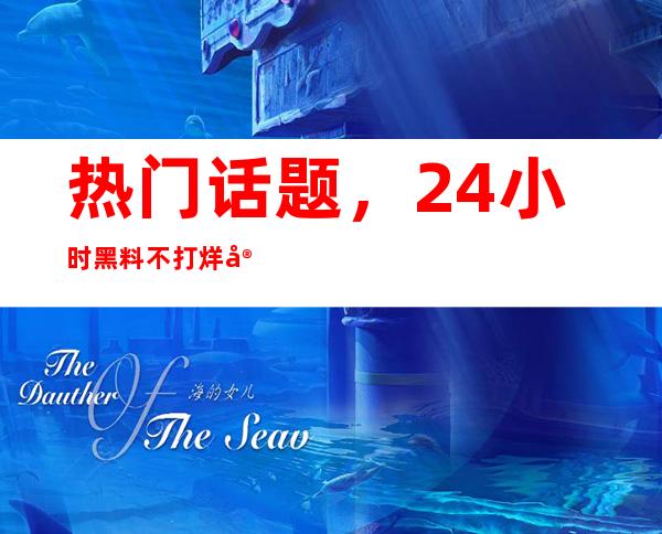 热门话题，24小时黑料不打烊官网精品收藏等你来搜