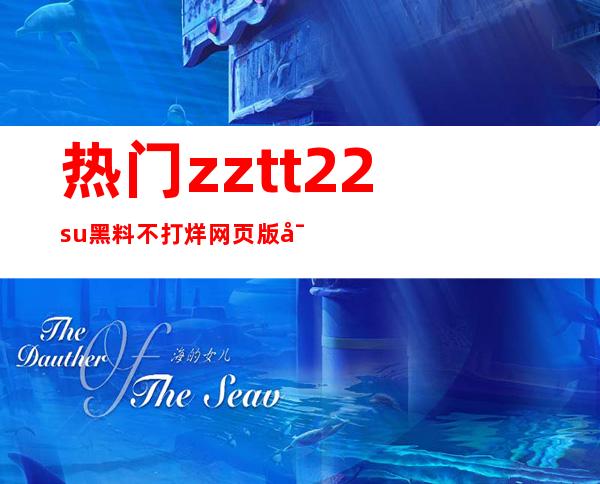 热门zztt22.su黑料不打烊网页版导航地址，让你快速找到最爱