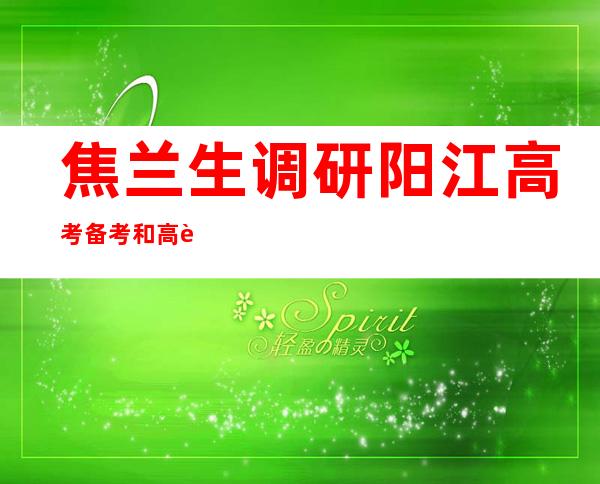 焦兰生调研阳江高考备考和高考准备工作（焦兰生检查春运市民反应）