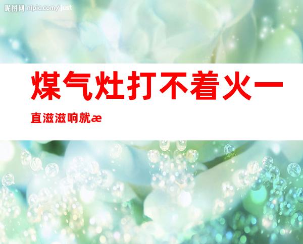 煤气灶打不着火一直滋滋响就是不着（煤气灶打不着火没滴滴的声音）