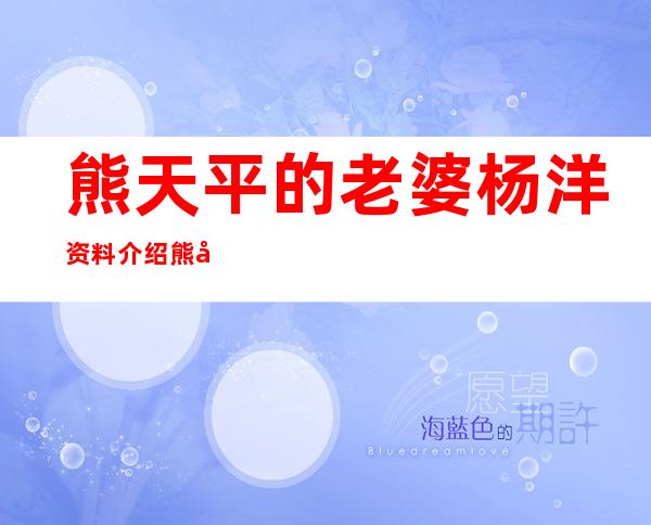 熊天平的老婆杨洋资料介绍熊天平与杨洋是怎么认识的