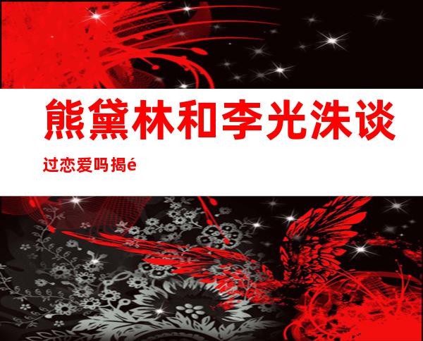 熊黛林和李光洙谈过恋爱吗 揭露熊黛林李光洙什么关系令人吃惊