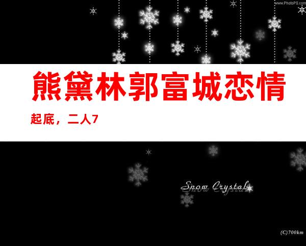 熊黛林郭富城恋情起底，二人7年感情为何破灭？