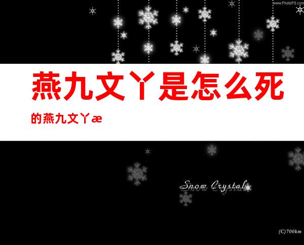 燕九文丫是怎么死的燕九文丫患的病是什么？