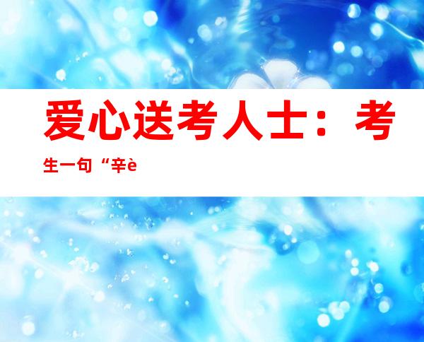 爱心送考人士：考生一句“辛苦了”都感到很欣慰