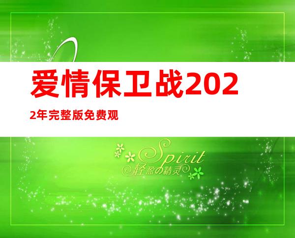 爱情保卫战2022年完整版免费观看（爱情保卫战2021完整版免费观看）