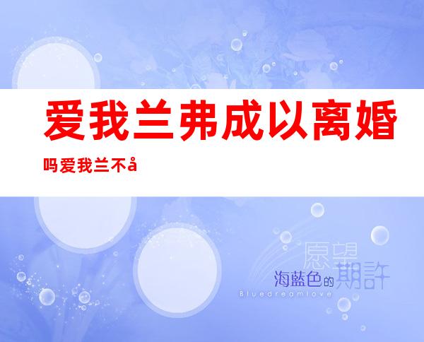 爱我兰弗成 以离婚吗 爱我兰不克不及 离婚吗？