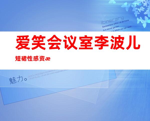 爱笑会议室李波儿短裙性感 资料老公是谁