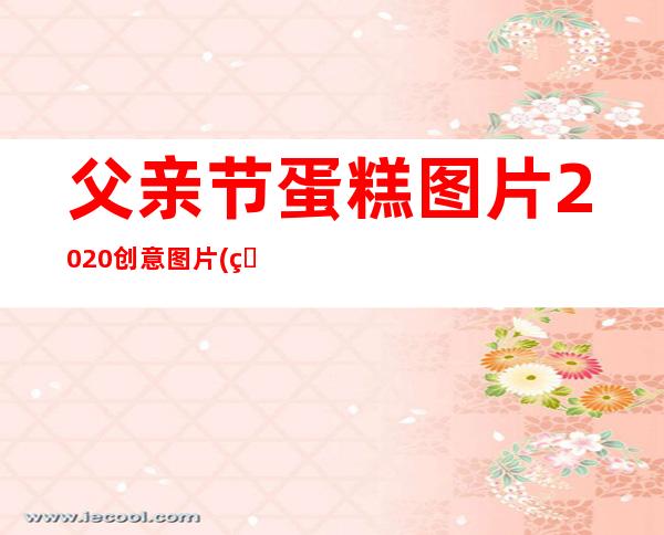 父亲节蛋糕图片2020创意图片(父亲节蛋糕图片2021创意图片)