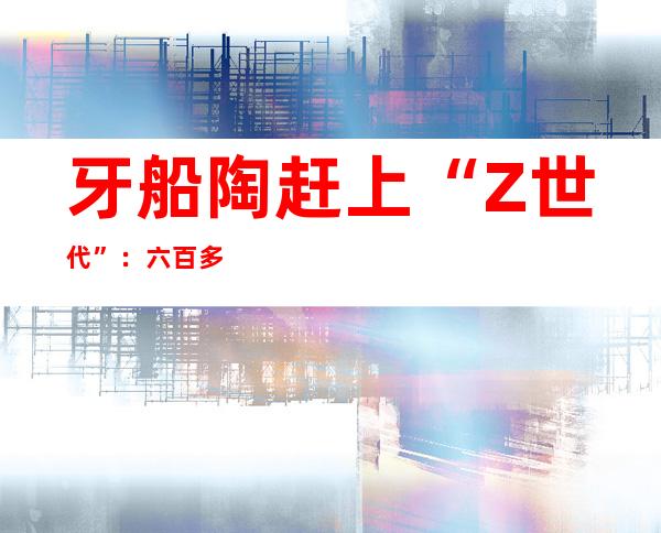 牙船陶赶上“Z世代”：六百多年身手与立异的传承