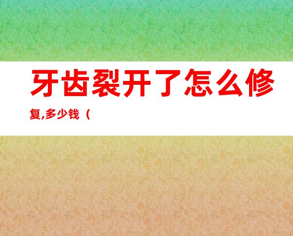 牙齿裂开了怎么修复,多少钱（牙齿有裂纹怎么修复比较好）