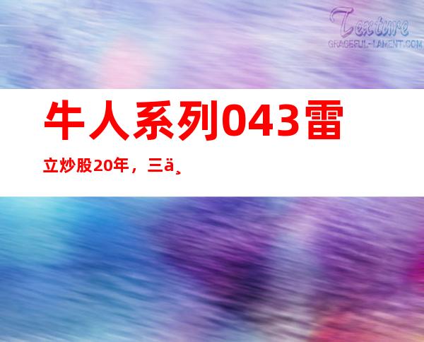 牛人系列043雷立炒股20年，三三两两充满经验，从头再来。