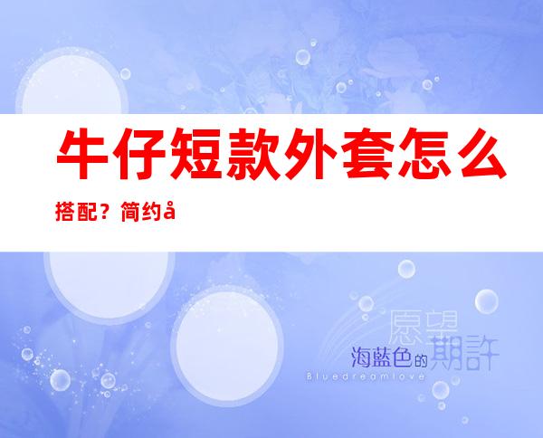 牛仔短款外套怎么搭配？简约又时尚的搭法