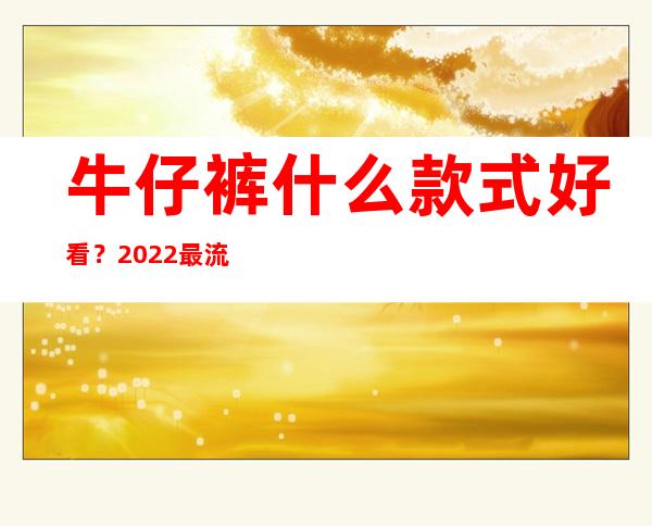 牛仔裤什么款式好看？2022最流行的牛仔裤