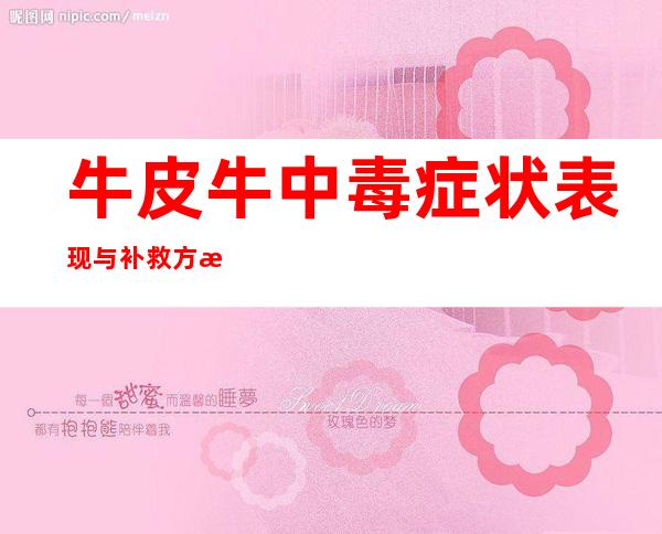 牛皮牛中毒症状表现与补救方法_牛皮牛中毒诊断、后遗症及病例