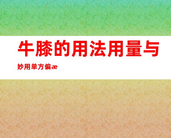 牛膝的用法用量与妙用单方偏方_牛膝的功能主治与副作用