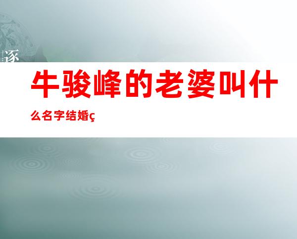 牛骏峰的老婆叫什么名字 结婚照怎么回事真的结婚了吗揭秘