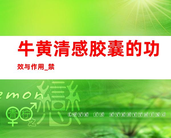 牛黄清感胶囊的功效与作用_禁忌人群与用法用量