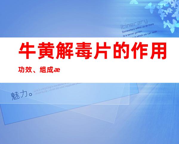 牛黄解毒片的作用功效、组成成分与现代应用