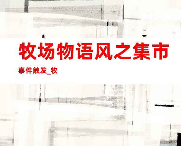 牧场物语风之集市事件触发_牧场物语风之集市事件攻略