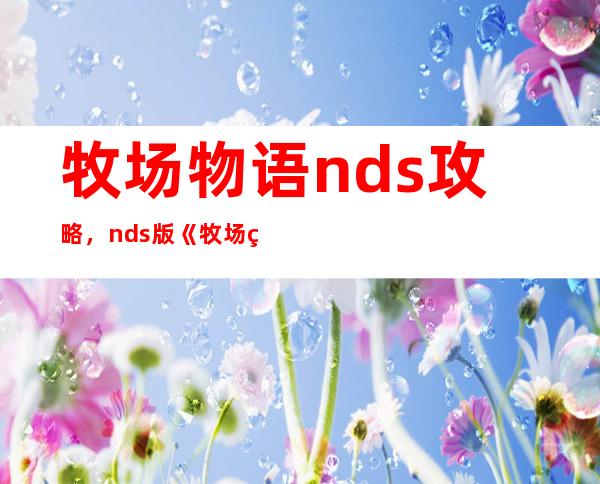 牧场物语 nds 攻略，nds 版《牧场物语》全面攻略