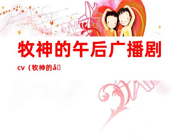 牧神的午后广播剧cv（牧神的午后广播剧）