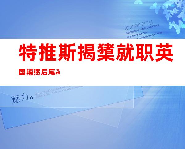 特推斯揭橥 就职英国辅弼 后尾个发言  提到三个劣先事项