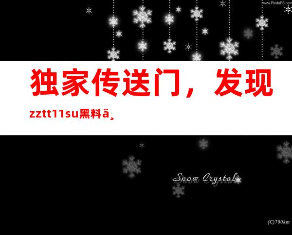 独家传送门，发现zztt11.su黑料不打烊官网最新收藏