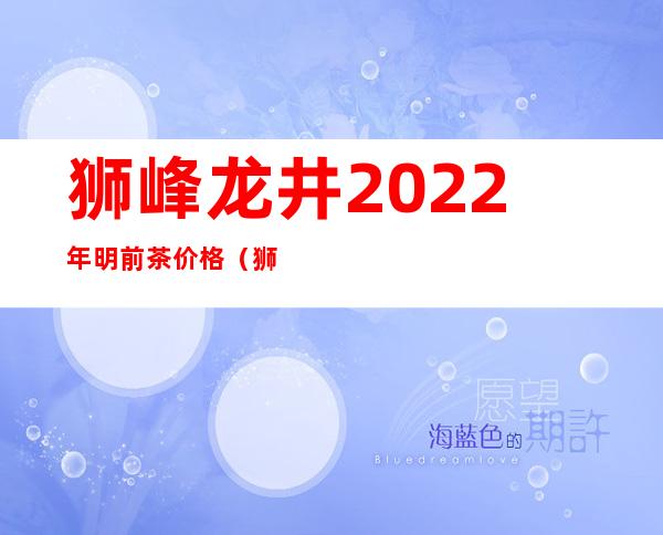 狮峰龙井2022年明前茶价格（狮峰龙井和西湖龙井哪个好）