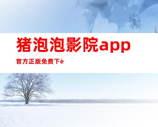 猪泡泡影院app官方正版免费下载-猪泡泡影院app最新版2023下载