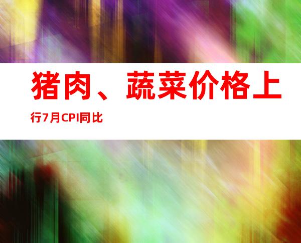 猪肉、蔬菜价格上行 7月CPI同比涨幅或继续扩大