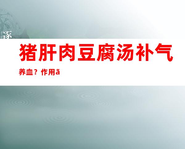 猪肝肉豆腐汤补气养血？作用、功效和方法