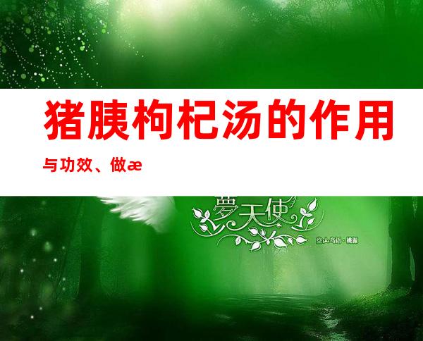 猪胰枸杞汤的作用与功效、做法-降血糖功效与营养价值