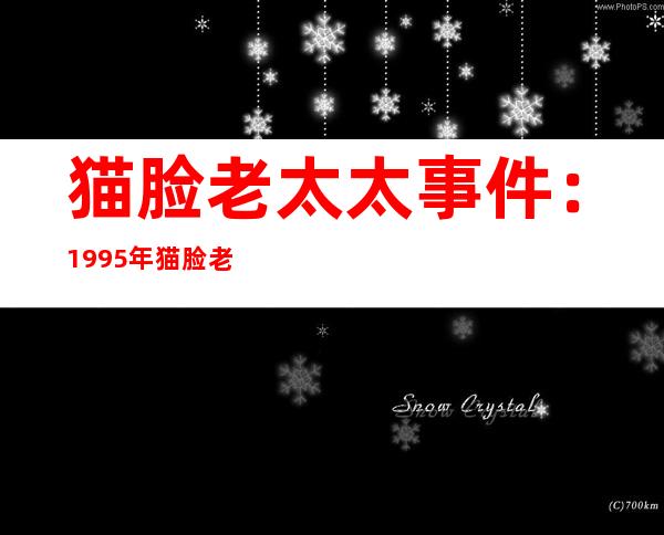 猫脸老太太事件：1995年猫脸老太太事件是真是假,经过揭晓