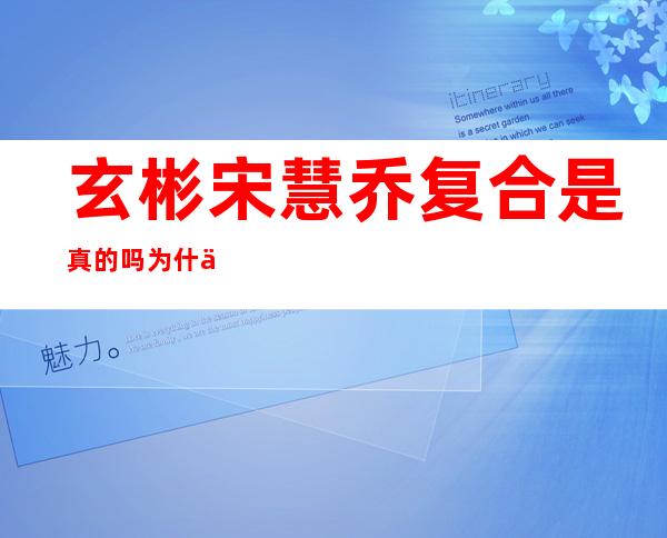 玄彬宋慧乔复合是真的吗 为什么说二人复合传闻是乌龙