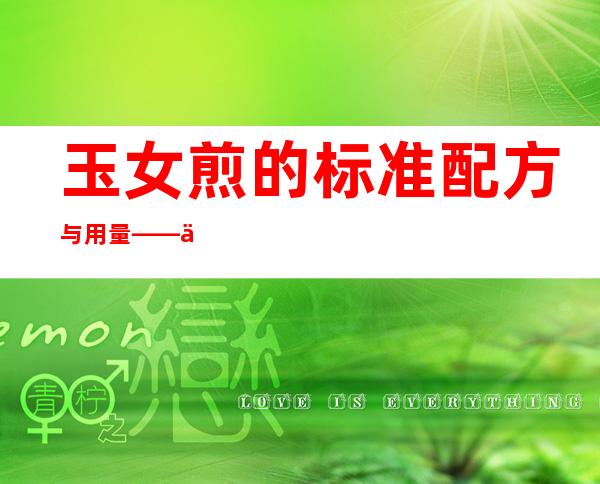 玉女煎的标准配方与用量——作用及功效