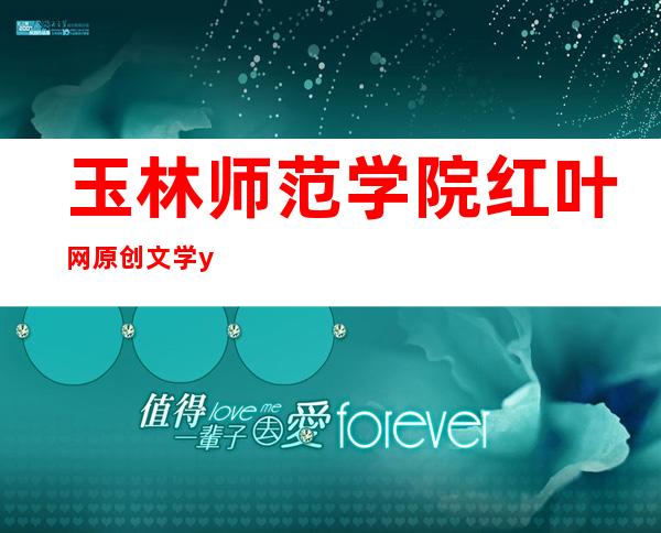 玉林师范学院红叶网原创文学  y玉林师范学院